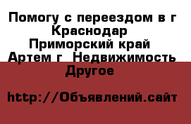 Помогу с переездом в г. Краснодар - Приморский край, Артем г. Недвижимость » Другое   